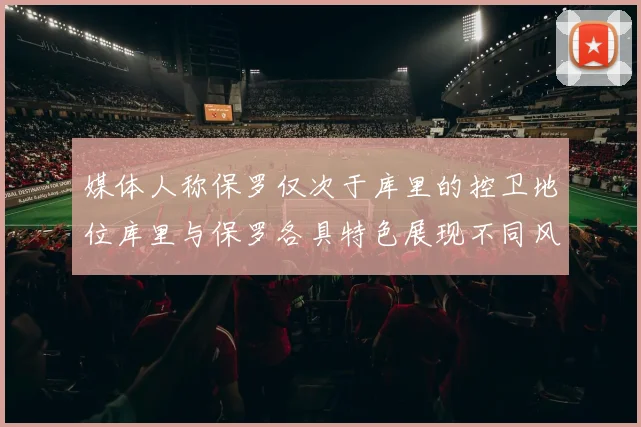 媒体人称保罗仅次于库里的控卫地位库里与保罗各具特色展现不同风格