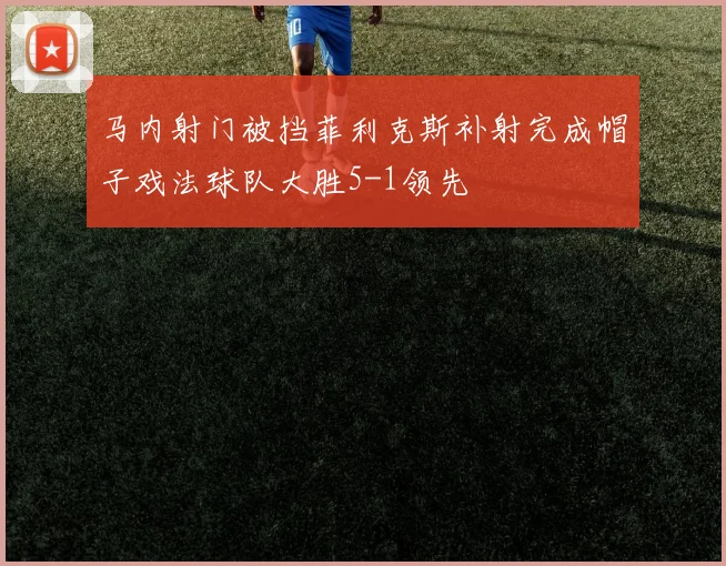 马内射门被挡菲利克斯补射完成帽子戏法球队大胜5-1领先