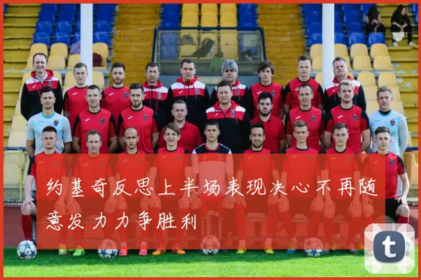 约基奇反思上半场表现决心不再随意发力力争胜利