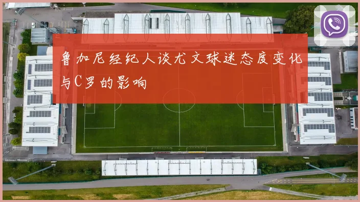鲁加尼经纪人谈尤文球迷态度变化与C罗的影响