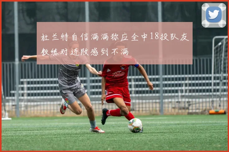 杜兰特自信满满称应全中18投队友教练对连败感到不满