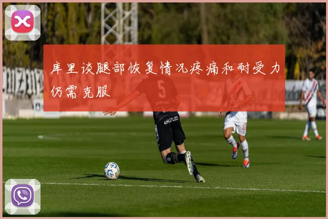 库里谈腿部恢复情况疼痛和耐受力仍需克服