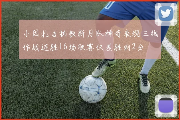 小因扎吉执教新月队神奇表现三线作战连胜16场联赛仅差胜利2分