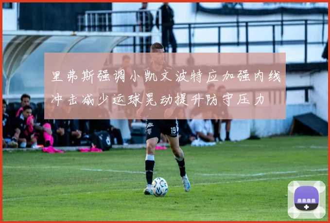 里弗斯强调小凯文波特应加强内线冲击减少运球晃动提升防守压力