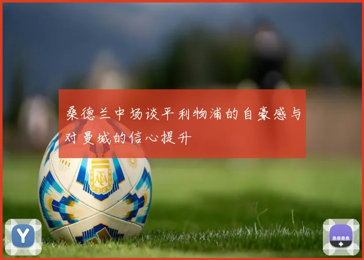 桑德兰中场谈平利物浦的自豪感与对曼城的信心提升