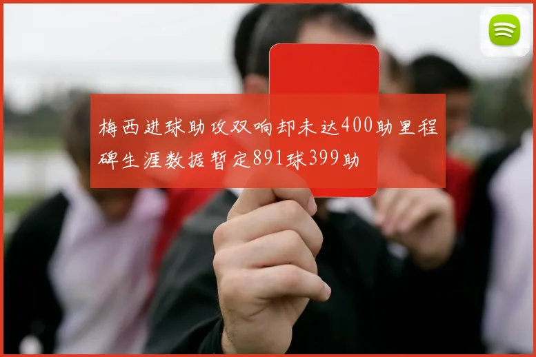 梅西进球助攻双响却未达400助里程碑生涯数据暂定891球399助