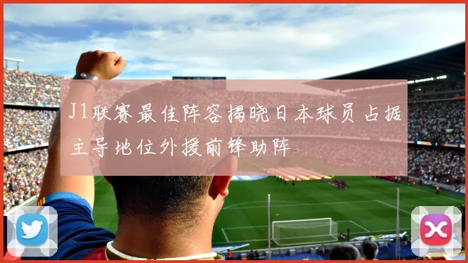 J1联赛最佳阵容揭晓日本球员占据主导地位外援前锋助阵