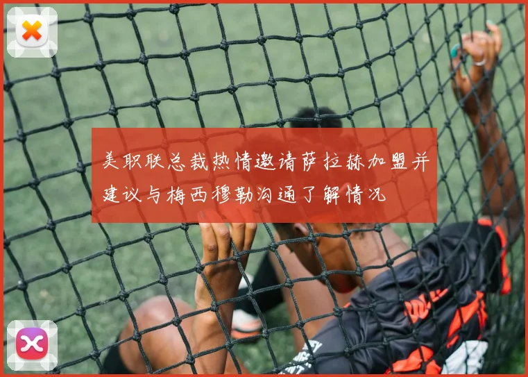 美职联总裁热情邀请萨拉赫加盟并建议与梅西穆勒沟通了解情况