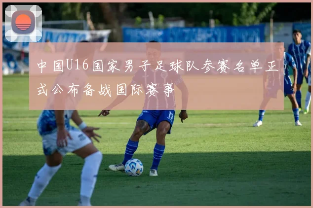 中国U16国家男子足球队参赛名单正式公布备战国际赛事