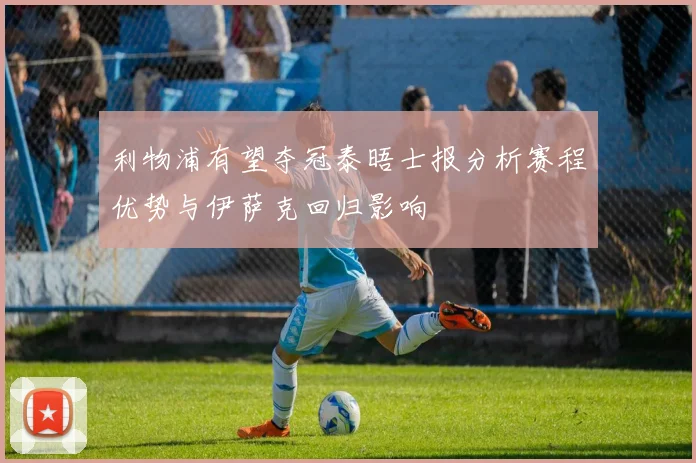 利物浦有望夺冠泰晤士报分析赛程优势与伊萨克回归影响