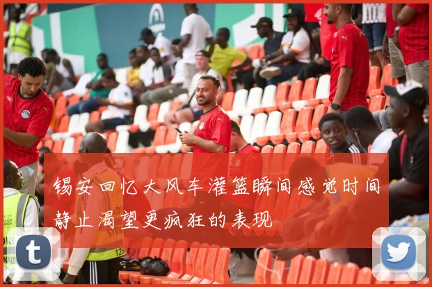 锡安回忆大风车灌篮瞬间感觉时间静止渴望更疯狂的表现