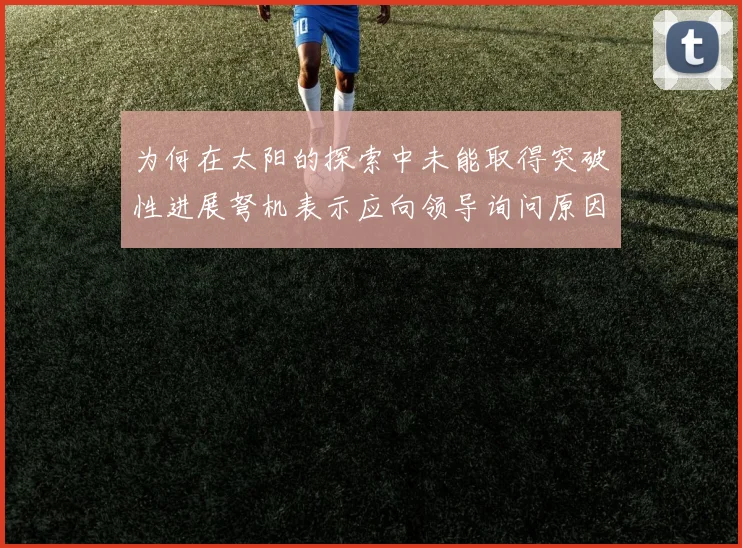 为何在太阳的探索中未能取得突破性进展弩机表示应向领导询问原因