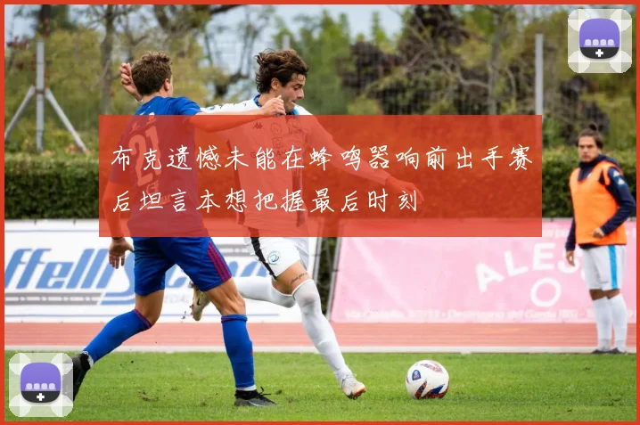 布克遗憾未能在蜂鸣器响前出手赛后坦言本想把握最后时刻