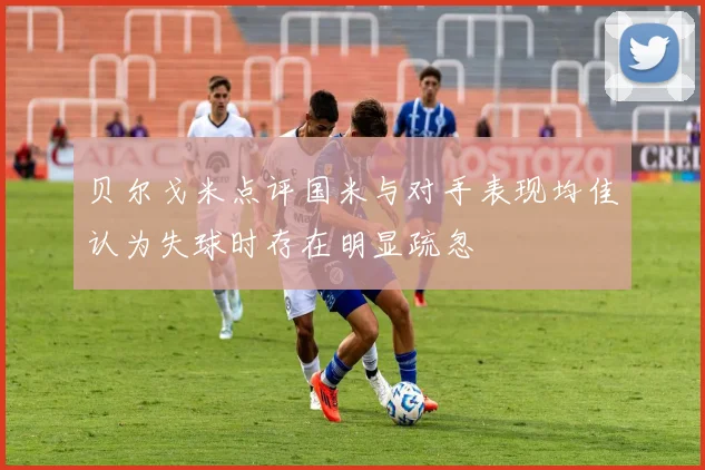 贝尔戈米点评国米与对手表现均佳认为失球时存在明显疏忽