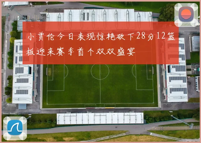 小贾伦今日表现惊艳砍下28分12篮板迎来赛季首个双双盛宴