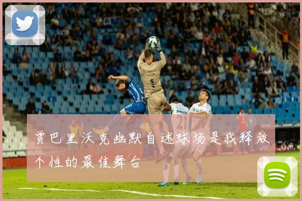 贾巴里沃克幽默自述球场是我释放个性的最佳舞台