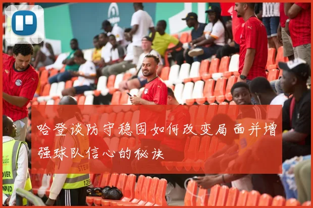 哈登谈防守稳固如何改变局面并增强球队信心的秘诀