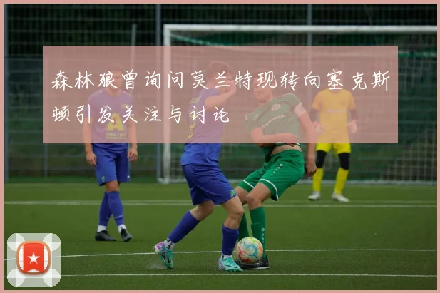 森林狼曾询问莫兰特现转向塞克斯顿引发关注与讨论
