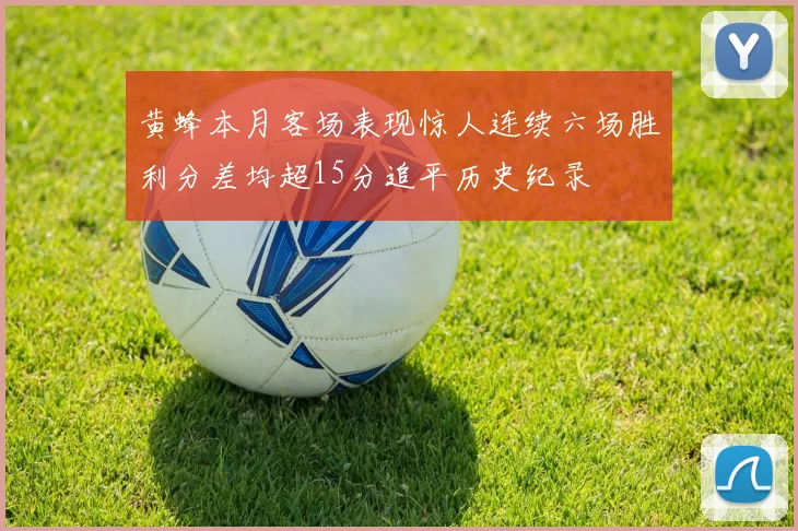 黄蜂本月客场表现惊人连续六场胜利分差均超15分追平历史纪录