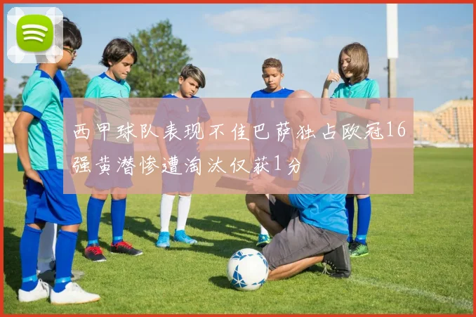 西甲球队表现不佳巴萨独占欧冠16强黄潜惨遭淘汰仅获1分