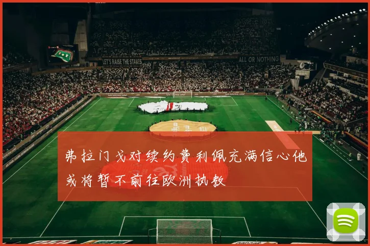 弗拉门戈对续约费利佩充满信心他或将暂不前往欧洲执教