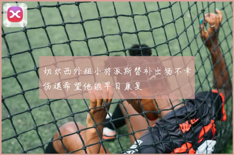 切尔西外租小将派斯替补出场不幸伤退希望他能早日康复