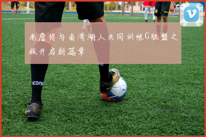 老詹将与南湾湖人共同训练G联盟之旅开启新篇章