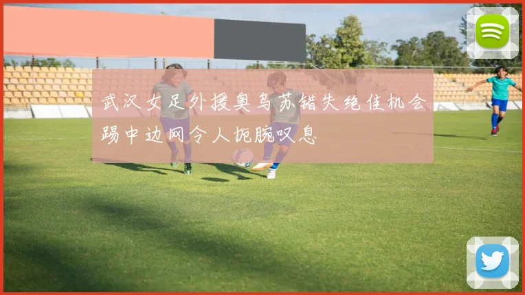 武汉女足外援奥乌苏错失绝佳机会踢中边网令人扼腕叹息