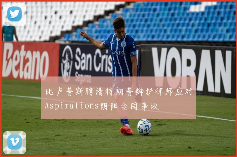 比卢普斯聘请特朗普辩护律师应对Aspirations阴阳合同争议