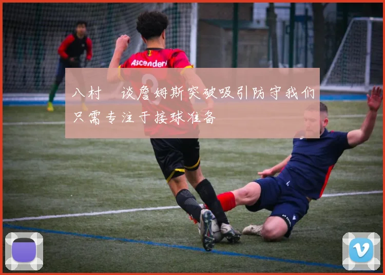 八村塁谈詹姆斯突破吸引防守我们只需专注于接球准备