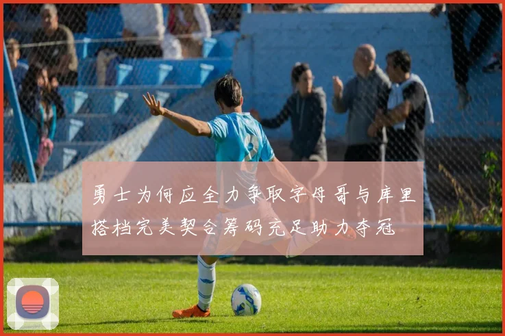 勇士为何应全力争取字母哥与库里搭档完美契合筹码充足助力夺冠