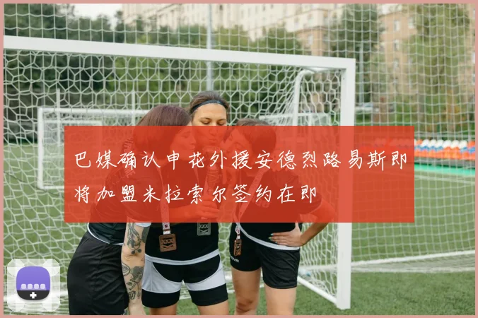 巴媒确认申花外援安德烈路易斯即将加盟米拉索尔签约在即