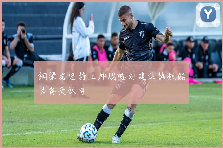 铜梁龙坚持土帅战略刘建业执教能力备受认可