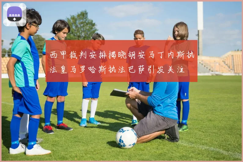 西甲裁判安排揭晓胡安马丁内斯执法皇马罗哈斯执法巴萨引发关注