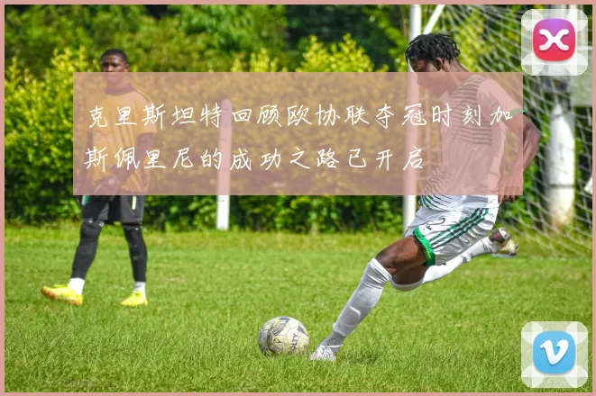 克里斯坦特回顾欧协联夺冠时刻加斯佩里尼的成功之路已开启