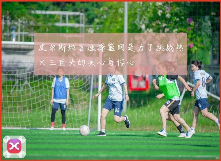 皮尔斯坦言选择篮网是为了挑战热火三巨头的决心与信心