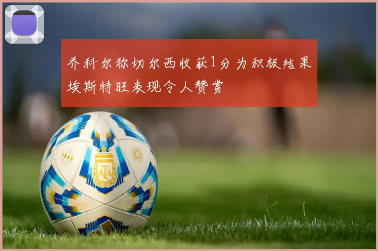 乔科尔称切尔西收获1分为积极结果埃斯特旺表现令人赞赏