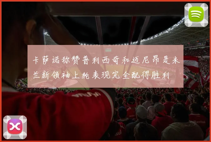 卡萨诺称赞普利西奇和迈尼昂是米兰新领袖上轮表现完全配得胜利