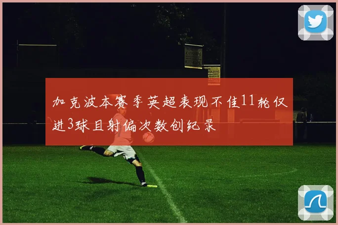 加克波本赛季英超表现不佳11轮仅进3球且射偏次数创纪录