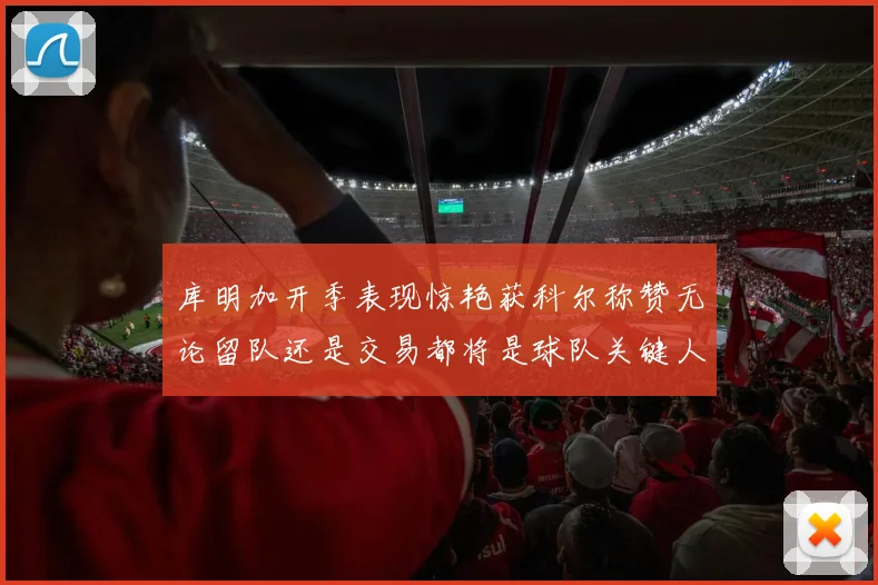 库明加开季表现惊艳获科尔称赞无论留队还是交易都将是球队关键人物