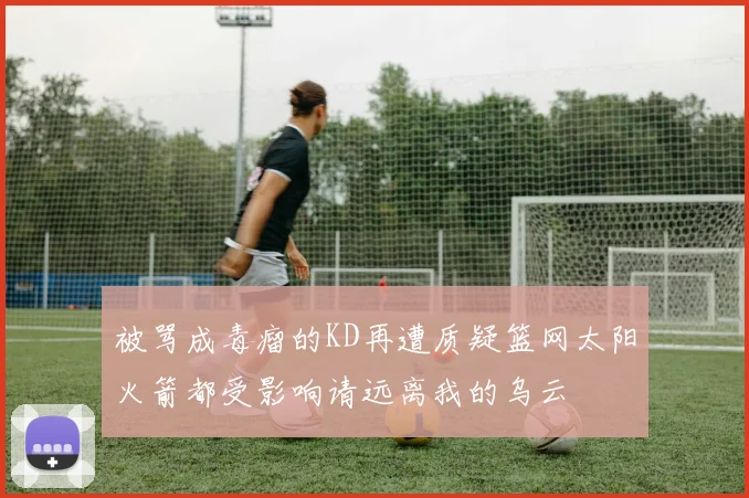 被骂成毒瘤的KD再遭质疑篮网太阳火箭都受影响请远离我的乌云