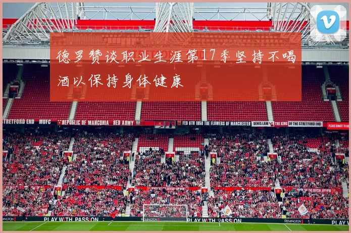 德罗赞谈职业生涯第17季坚持不喝酒以保持身体健康