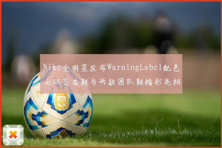 Nike全明星发布WarningLabel配色七双签名鞋与两款团队鞋精彩亮相