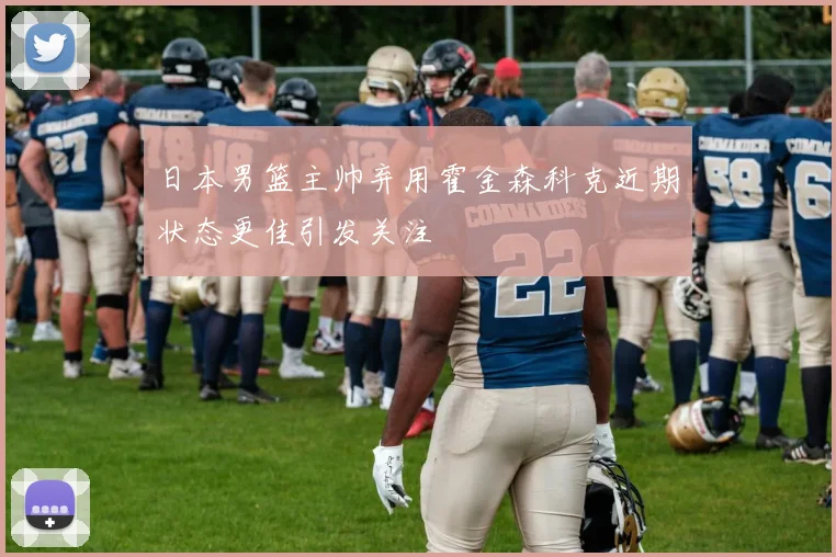 日本男篮主帅弃用霍金森科克近期状态更佳引发关注