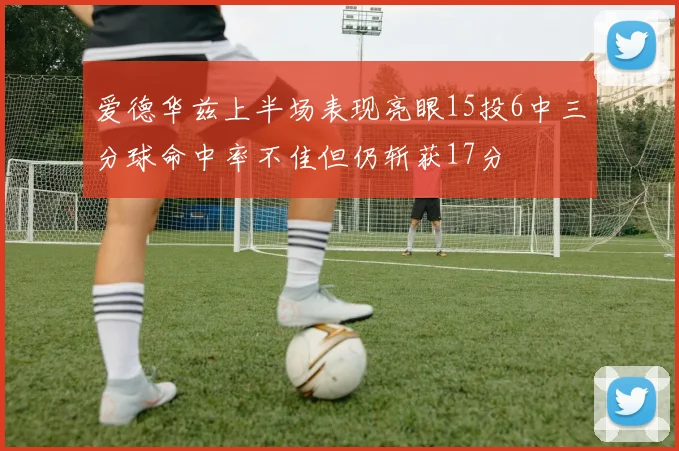 爱德华兹上半场表现亮眼15投6中三分球命中率不佳但仍斩获17分