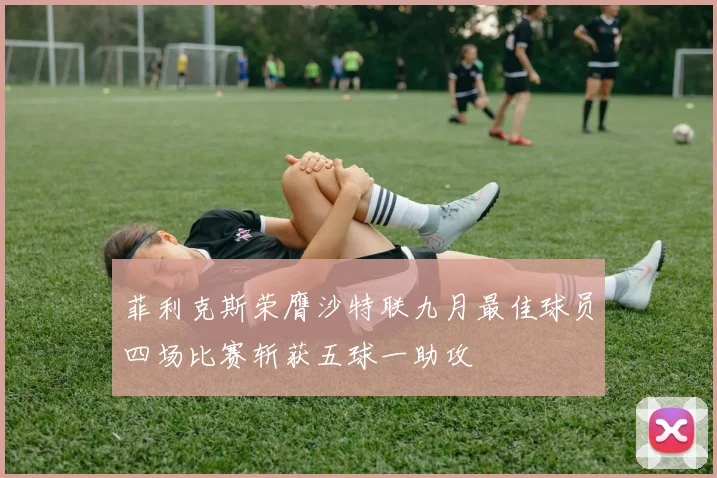 菲利克斯荣膺沙特联九月最佳球员四场比赛斩获五球一助攻