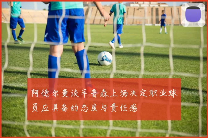 阿德尔曼谈辛普森上场决定职业球员应具备的态度与责任感