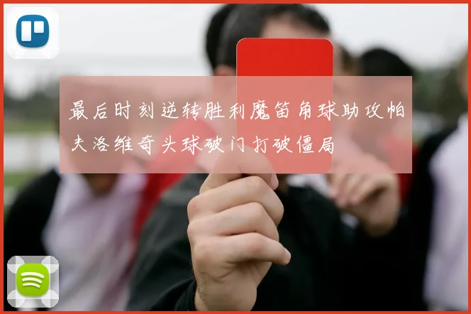 最后时刻逆转胜利魔笛角球助攻帕夫洛维奇头球破门打破僵局