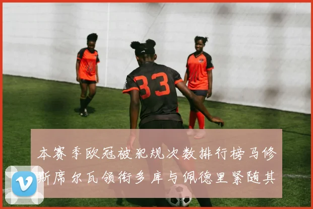 本赛季欧冠被犯规次数排行榜马修斯席尔瓦领衔多库与佩德里紧随其后