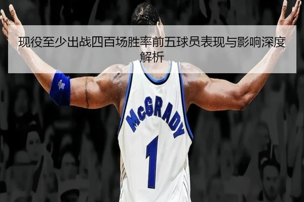 现役至少出战四百场胜率前五球员表现与影响深度解析